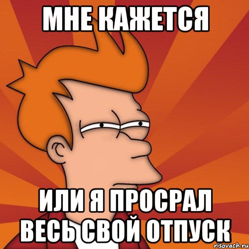 мне кажется или я просрал весь свой отпуск, Мем Мне кажется или (Фрай Футурама)