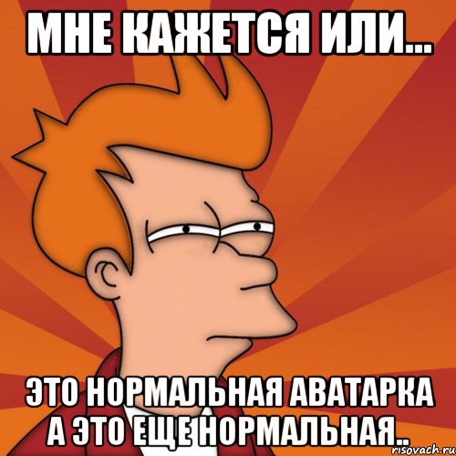 Мне кажется или... Это нормальная аватарка А это еще нормальная.., Мем Мне кажется или (Фрай Футурама)