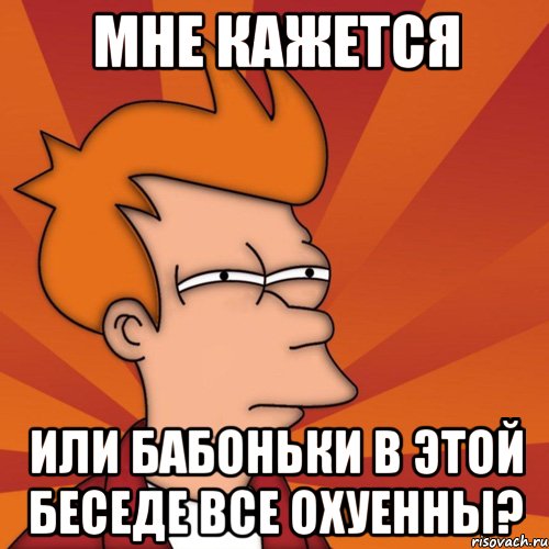Мне кажется или бабоньки в этой беседе все охуенны?, Мем Мне кажется или (Фрай Футурама)