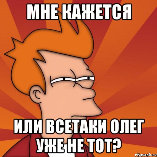 мне кажется или всетаки олег уже не тот?, Мем Мне кажется или (Фрай Футурама)