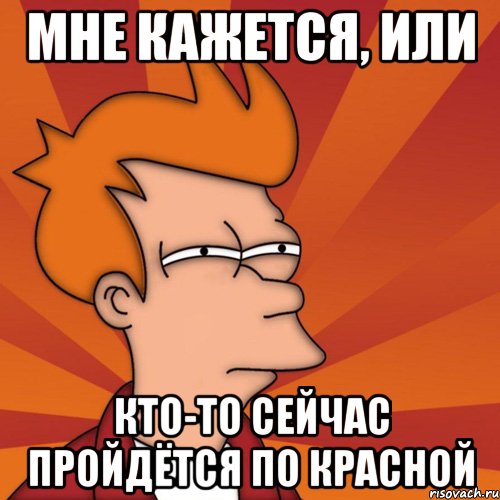 Мне кажется, или кто-то сейчас пройдётся по красной, Мем Мне кажется или (Фрай Футурама)