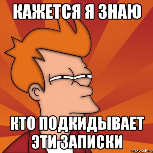 КАЖЕТСЯ Я ЗНАЮ КТО ПОДКИДЫВАЕТ ЭТИ ЗАПИСКИ, Мем Мне кажется или (Фрай Футурама)