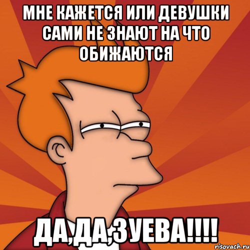 Мне кажется или девушки сами не знают на что обижаются Да,да,ЗУЕВА!!!!, Мем Мне кажется или (Фрай Футурама)