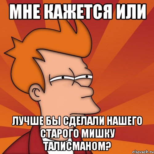 Мне кажется или Лучше бы сделали нашего старого мишку талисманом?, Мем Мне кажется или (Фрай Футурама)