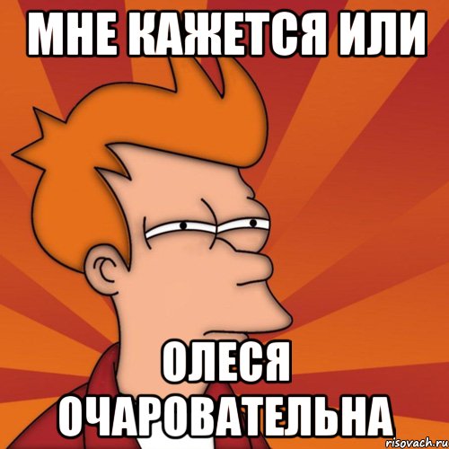 мне кажется или Олеся очаровательна, Мем Мне кажется или (Фрай Футурама)