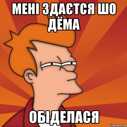 Мені здаєтся шо Дёма Обіделася, Мем Мне кажется или (Фрай Футурама)