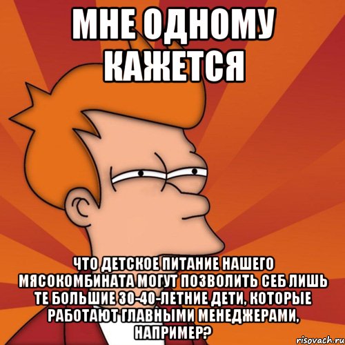 Мне одному кажется что детское питание нашего мясокомбината могут позволить себ лишь те большие 30-40-летние дети, которые работают главными менеджерами, например?, Мем Мне кажется или (Фрай Футурама)
