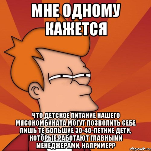 Мне одному кажется что детское питание нашего мясокомбината могут позволить себе лишь те большие 30-40-летние дети, которые работают главными менеджерами, например?, Мем Мне кажется или (Фрай Футурама)