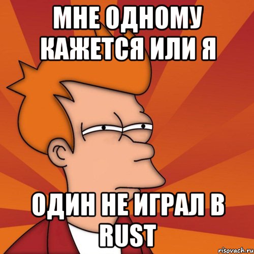 Мне одному кажется или я один не играл в Rust, Мем Мне кажется или (Фрай Футурама)