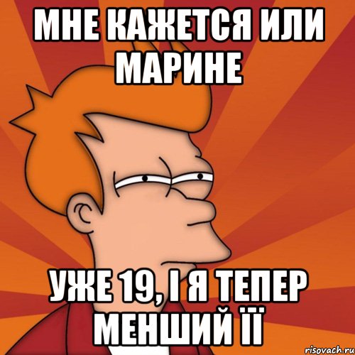 Мне кажется или Марине Уже 19, і я тепер менший її, Мем Мне кажется или (Фрай Футурама)