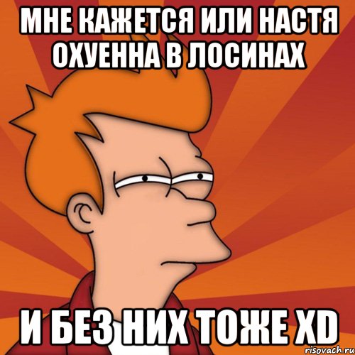 Мне кажется или Настя охуенна в лосинах И без них тоже XD, Мем Мне кажется или (Фрай Футурама)