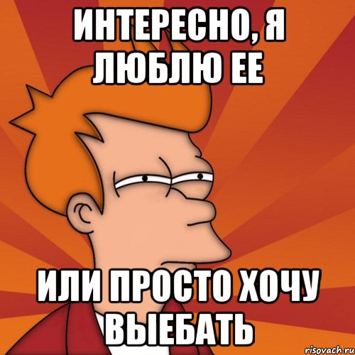 интересно, я люблю ее или просто хочу выебать, Мем Мне кажется или (Фрай Футурама)
