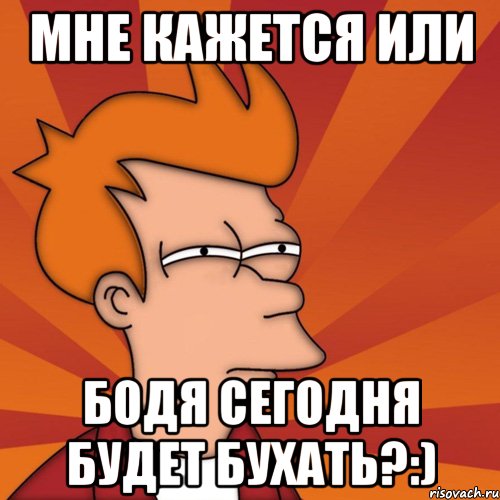 Мне кажется или Бодя сегодня будет бухать?:), Мем Мне кажется или (Фрай Футурама)