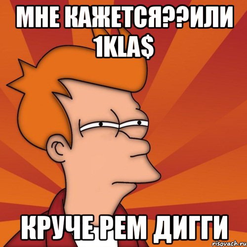 мне кажется??или 1kla$ круче рем дигги, Мем Мне кажется или (Фрай Футурама)