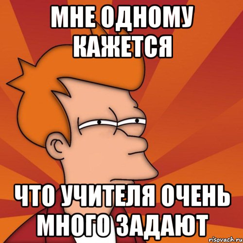 Мне одному кажется Что учителя очень много задают, Мем Мне кажется или (Фрай Футурама)