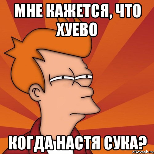 Мне кажется, что хуево когда настя сука?, Мем Мне кажется или (Фрай Футурама)