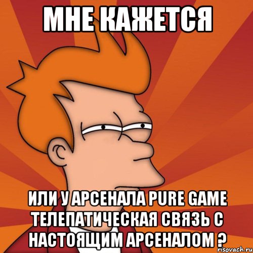 Мне кажется или у арсенала pure game телепатическая связь c настоящим арсеналом ?, Мем Мне кажется или (Фрай Футурама)