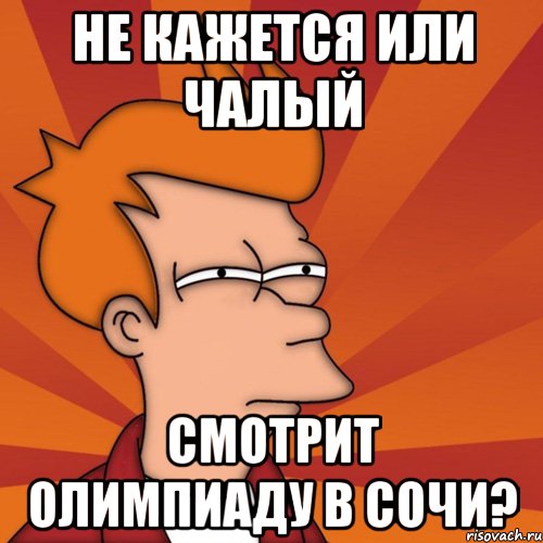 не кажется или чалый смотрит олимпиаду в сочи?, Мем Мне кажется или (Фрай Футурама)
