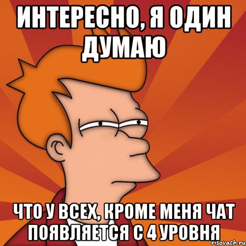 Интересно, я один думаю что у всех, кроме меня чат появляется с 4 уровня, Мем Мне кажется или (Фрай Футурама)