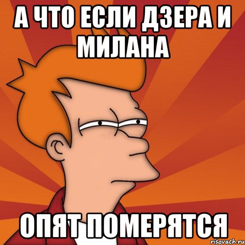 а что если дзера и милана опят померятся, Мем Мне кажется или (Фрай Футурама)