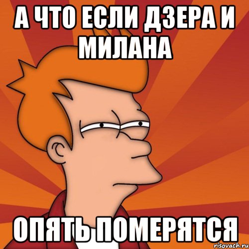а что если дзера и милана опять померятся, Мем Мне кажется или (Фрай Футурама)