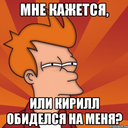 МНЕ КАЖЕТСЯ, ИЛИ КИРИЛЛ ОБИДЕЛСЯ НА МЕНЯ?, Мем Мне кажется или (Фрай Футурама)