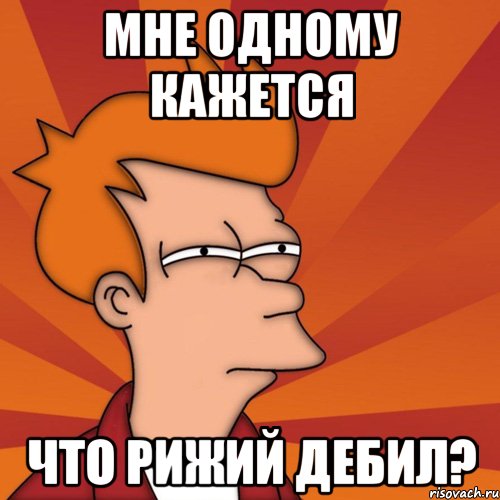 мне одному кажется что рижий ДЕБИЛ?, Мем Мне кажется или (Фрай Футурама)