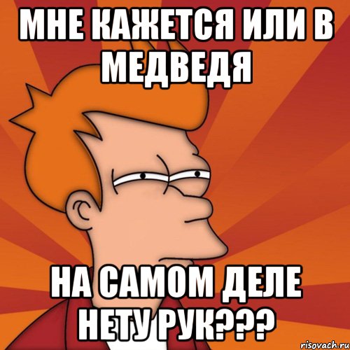 мне кажется или в медведя на самом деле нету рук???, Мем Мне кажется или (Фрай Футурама)