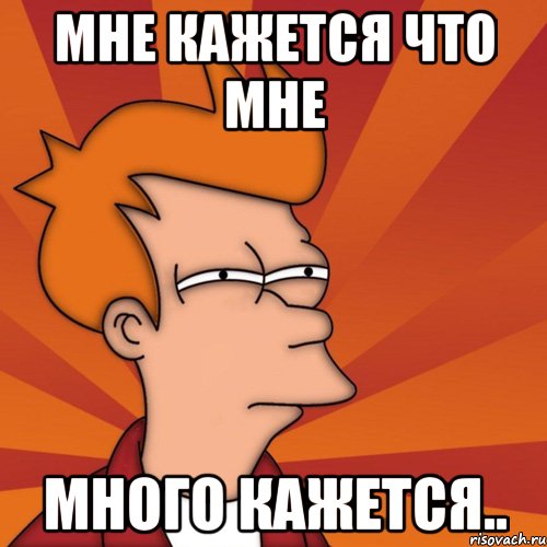 Мне кажется что мне МНОГО КАЖЕТСЯ.., Мем Мне кажется или (Фрай Футурама)
