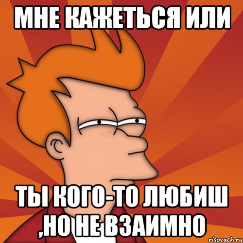 Мне кажеться или ты кого-то любиш ,но не взаимно, Мем Мне кажется или (Фрай Футурама)
