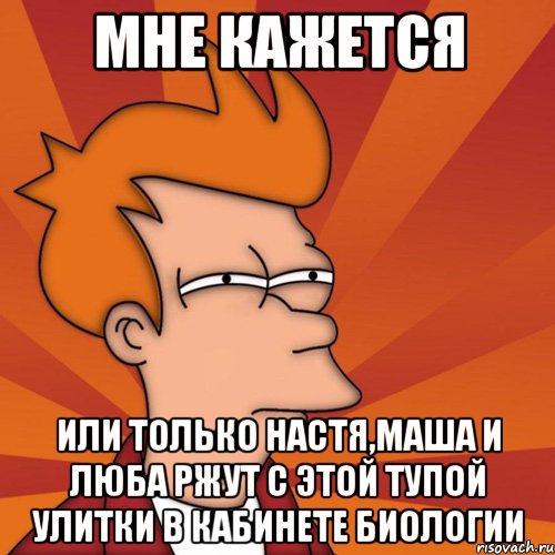 мне кажется или только Настя,Маша и Люба ржут с этой тупой улитки в кабинете биологии, Мем Мне кажется или (Фрай Футурама)