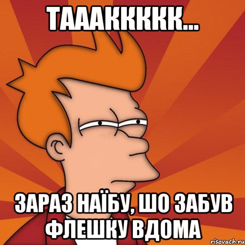 таааккккк... зараз наїбу, шо забув флешку вдома, Мем Мне кажется или (Фрай Футурама)