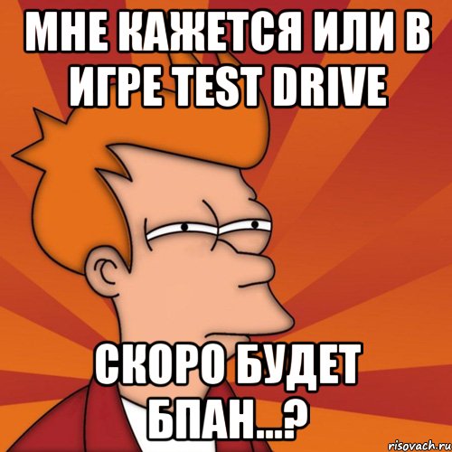 мне кажется или в игре Test Drive скоро будет бпан...?, Мем Мне кажется или (Фрай Футурама)