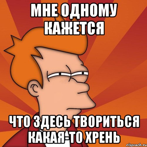 мне одному кажется что здесь твориться какая-то хрень, Мем Мне кажется или (Фрай Футурама)