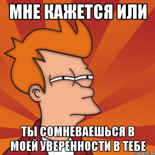 мне кажется или ты сомневаешься в моей уверенности в тебе, Мем Мне кажется или (Фрай Футурама)