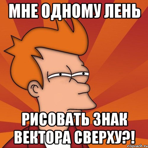 Мне одному лень РИСОВАТЬ ЗНАК ВЕКТОРА СВЕРХУ?!, Мем Мне кажется или (Фрай Футурама)