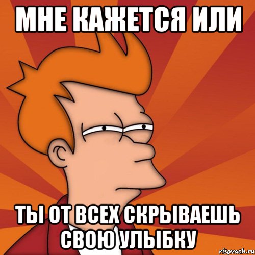 мне кажется или ты от всех скрываешь свою улыбку, Мем Мне кажется или (Фрай Футурама)