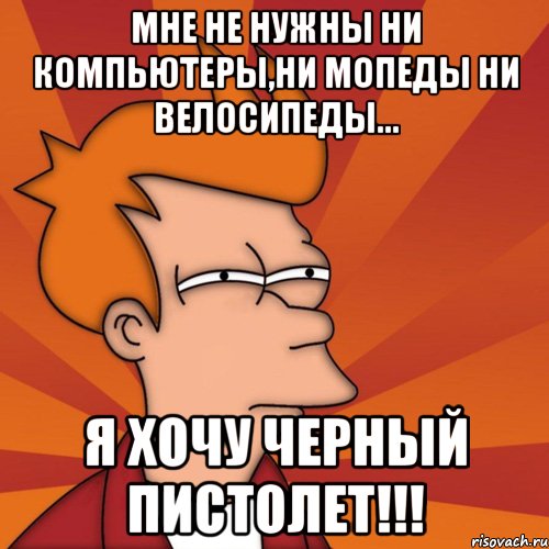 мне не нужны ни компьютеры,ни мопеды ни велосипеды... я хочу черный пистолет!!!, Мем Мне кажется или (Фрай Футурама)