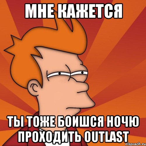 Мне кажется Ты тоже боишся ночю проходить outlast, Мем Мне кажется или (Фрай Футурама)
