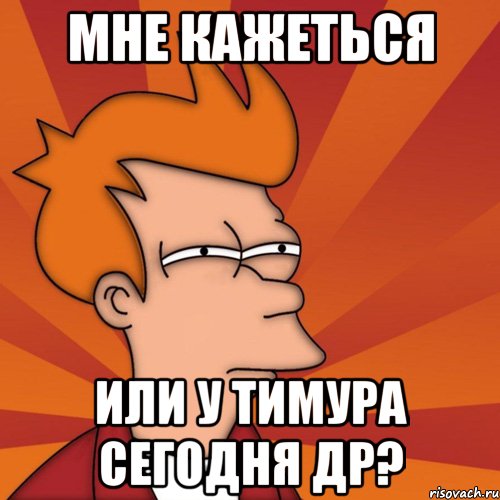 мне кажеться или у Тимура сегодня ДР?, Мем Мне кажется или (Фрай Футурама)