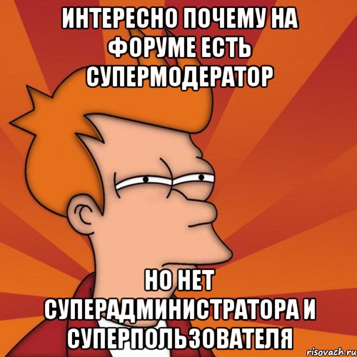 Интересно почему на форуме есть супермодератор но нет суперадминистратора и суперпользователя, Мем Мне кажется или (Фрай Футурама)