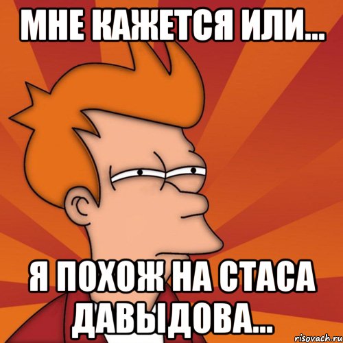Мне кажется или... Я похож на Стаса Давыдова..., Мем Мне кажется или (Фрай Футурама)