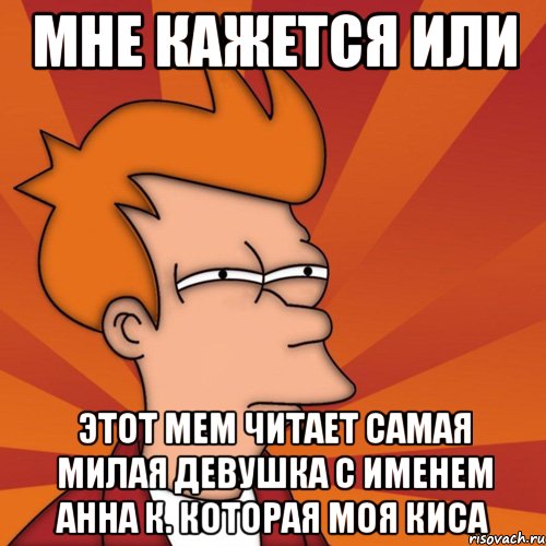 Мне кажется или этот мем читает самая милая девушка с именем Анна К. которая моя киса, Мем Мне кажется или (Фрай Футурама)
