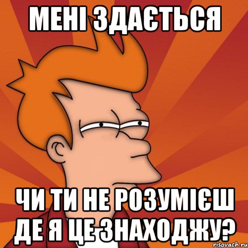 мені здається чи ти не розумієш де я це знаходжу?, Мем Мне кажется или (Фрай Футурама)