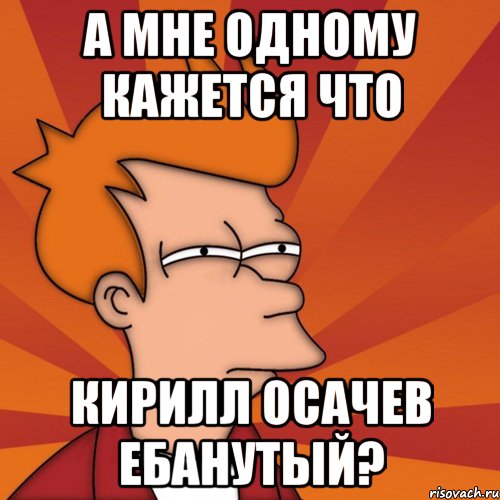 А мне одному кажется что Кирилл Осачев ебанутый?, Мем Мне кажется или (Фрай Футурама)