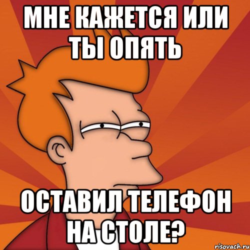 Мне кажется или ты опять оставил телефон на столе?, Мем Мне кажется или (Фрай Футурама)