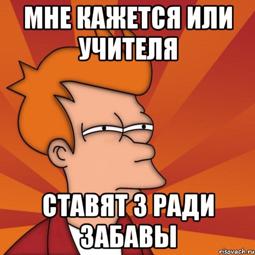 Мне кажется или учителя ставят 3 ради забавы, Мем Мне кажется или (Фрай Футурама)