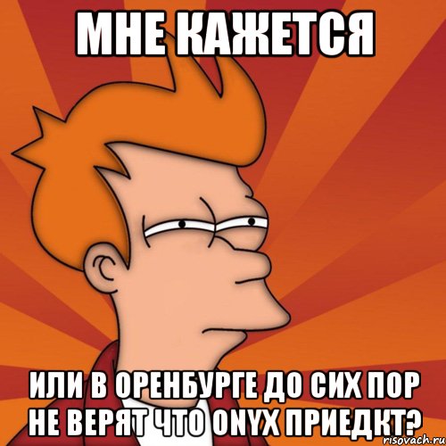 Мне кажется или в Оренбурге до сих пор не верят что ONYX приедкт?, Мем Мне кажется или (Фрай Футурама)