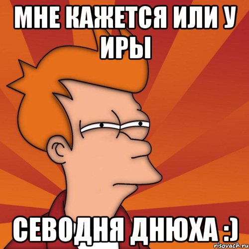 мне кажется или у Иры севодня днюха :), Мем Мне кажется или (Фрай Футурама)