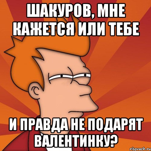 Шакуров, мне кажется или тебе и правда не подарят валентинку?, Мем Мне кажется или (Фрай Футурама)